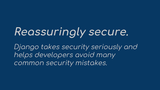 Reassuringly secure.
Django takes security seriously and
helps developers avoid many
common security mistakes.
