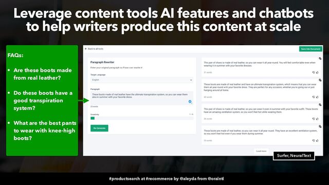 #productsearch at #recommerce by @aleyda from @orainti
Leverage content tools AI features and chatbots
 
to help writers produce this content at scale
FAQs:


• Are these boots made
from real leather?
 
• Do these boots have a
good transpiration
system?
 
• What are the best pants
to wear with knee-high
boots?
 
 
Surfer, NeuralText
