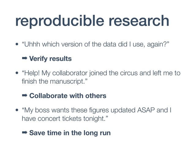 reproducible research
• “Uhhh which version of the data did I use, again?”
➡ Verify results
• “Help! My collaborator joined the circus and left me to
ﬁnish the manuscript.”
➡ Collaborate with others
• “My boss wants these ﬁgures updated ASAP and I
have concert tickets tonight.”
➡ Save time in the long run
