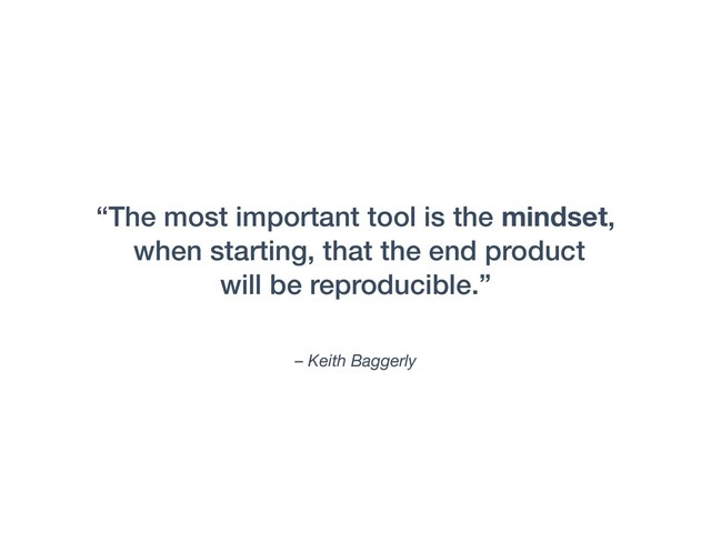 – Keith Baggerly
“The most important tool is the mindset,
when starting, that the end product
will be reproducible.”
