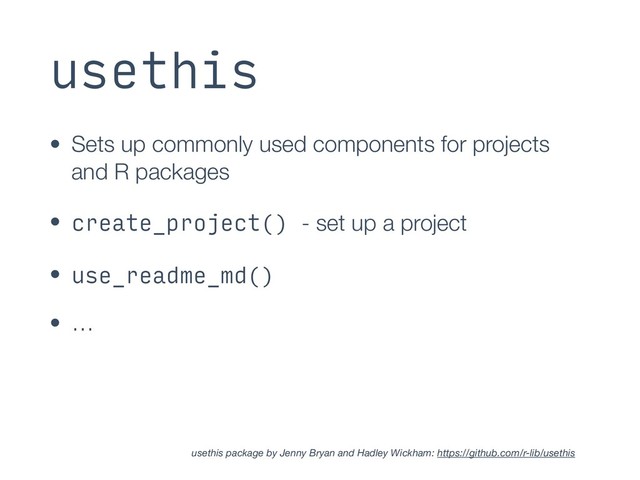 usethis
• Sets up commonly used components for projects
and R packages
• create_project() - set up a project
• use_readme_md()
• …
usethis package by Jenny Bryan and Hadley Wickham: https://github.com/r-lib/usethis
