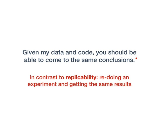Given my data and code, you should be
able to come to the same conclusions.*
in contrast to replicability: re-doing an
experiment and getting the same results
