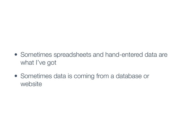 • Sometimes spreadsheets and hand-entered data are
what I’ve got
• Sometimes data is coming from a database or
website
