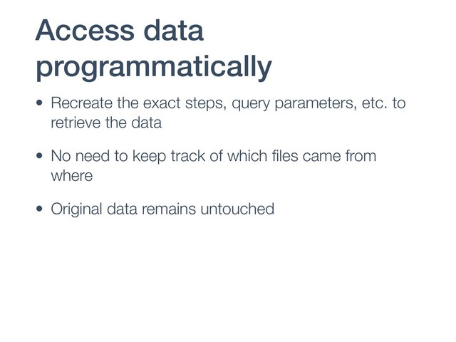 Access data
programmatically
• Recreate the exact steps, query parameters, etc. to
retrieve the data
• No need to keep track of which ﬁles came from
where
• Original data remains untouched
