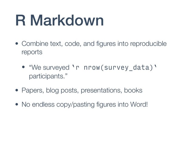 R Markdown
• Combine text, code, and ﬁgures into reproducible
reports
• “We surveyed `r nrow(survey_data)`
participants.”
• Papers, blog posts, presentations, books
• No endless copy/pasting ﬁgures into Word!
