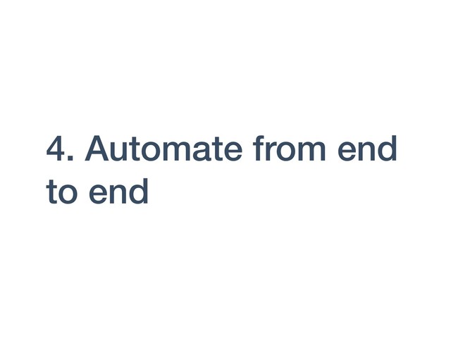 4. Automate from end
to end
