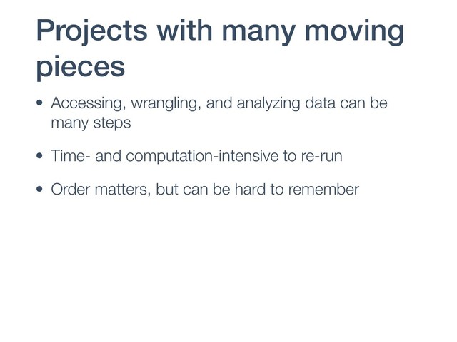 Projects with many moving
pieces
• Accessing, wrangling, and analyzing data can be
many steps
• Time- and computation-intensive to re-run
• Order matters, but can be hard to remember
