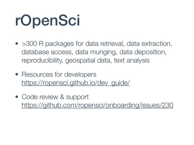 rOpenSci
• >300 R packages for data retrieval, data extraction,
database access, data munging, data deposition,
reproducibility, geospatial data, text analysis
• Resources for developers 
https://ropensci.github.io/dev_guide/
• Code review & support 
https://github.com/ropensci/onboarding/issues/230
