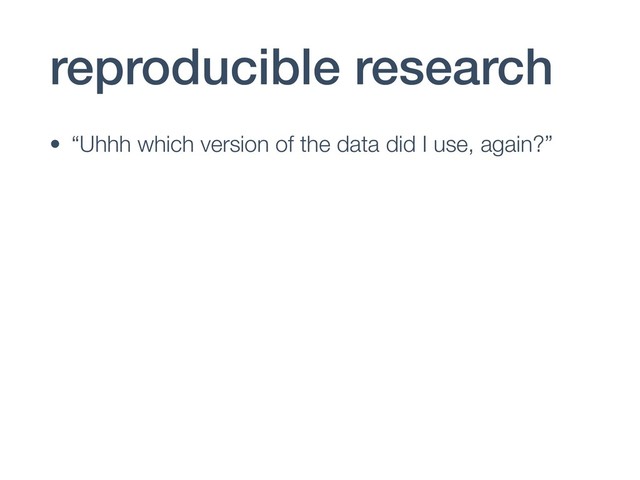 reproducible research
• “Uhhh which version of the data did I use, again?”
