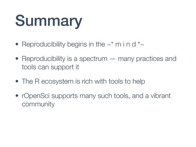 Summary
• Reproducibility begins in the ~* m i n d *~
• Reproducibility is a spectrum — many practices and
tools can support it
• The R ecosystem is rich with tools to help
• rOpenSci supports many such tools, and a vibrant
community
