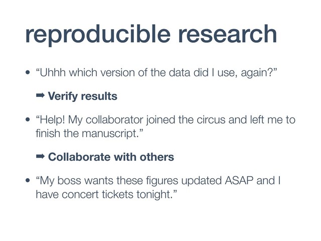 reproducible research
• “Uhhh which version of the data did I use, again?”
➡ Verify results
• “Help! My collaborator joined the circus and left me to
ﬁnish the manuscript.”
➡ Collaborate with others
• “My boss wants these ﬁgures updated ASAP and I
have concert tickets tonight.”
