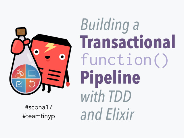 Transactional
Pipeline
function()
Building a
with TDD
and Elixir
#scpna17
#teamtinyp
