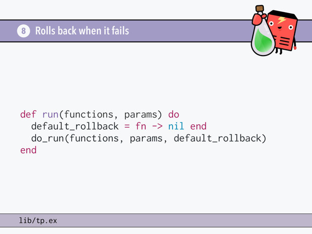 Rolls back when it fails
8
lib/tp.ex
def run(functions, params) do
default_rollback = fn -> nil end
do_run(functions, params, default_rollback)
end
