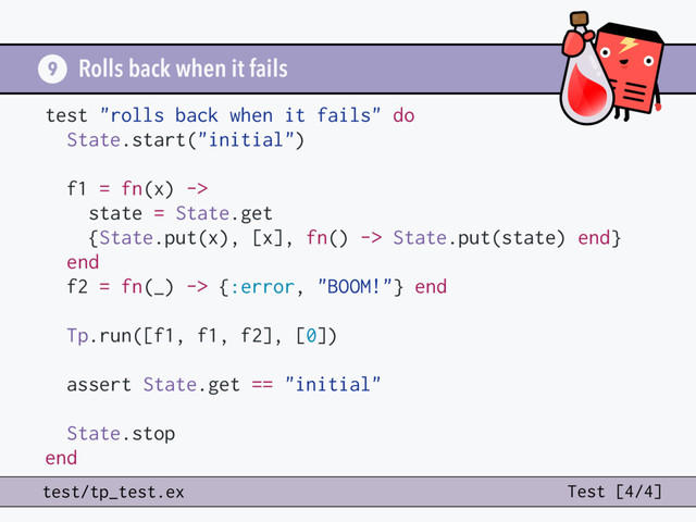 Rolls back when it fails
9
test/tp_test.ex Test [4/4]
test "rolls back when it fails" do
State.start("initial")
f1 = fn(x) ->
state = State.get
{State.put(x), [x], fn() -> State.put(state) end}
end
f2 = fn(_) -> {:error, "BOOM!"} end
Tp.run([f1, f1, f2], [0])
assert State.get == "initial"
State.stop
end
