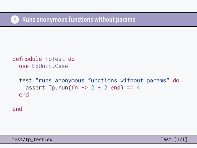 Runs anonymous functions without params
defmodule TpTest do
use ExUnit.Case
test "runs anonymous functions without params" do
assert Tp.run(fn -> 2 + 2 end) == 4
end
end
1
test/tp_test.ex Test [1/1]
