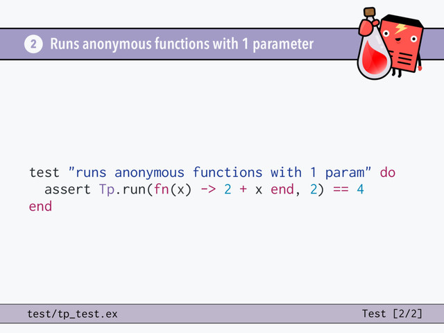 test "runs anonymous functions with 1 param" do
assert Tp.run(fn(x) -> 2 + x end, 2) == 4
end
Runs anonymous functions with 1 parameter
2
test/tp_test.ex Test [2/2]
