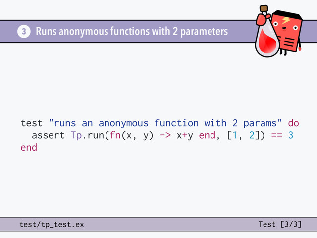 Runs anonymous functions with 2 parameters
test "runs an anonymous function with 2 params" do
assert Tp.run(fn(x, y) -> x+y end, [1, 2]) == 3
end
3
test/tp_test.ex Test [3/3]
