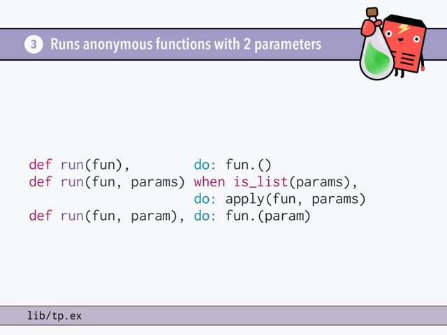 Runs anonymous functions with 2 parameters
def run(fun), do: fun.()
def run(fun, params) when is_list(params),
do: apply(fun, params)
def run(fun, param), do: fun.(param)
3
lib/tp.ex
