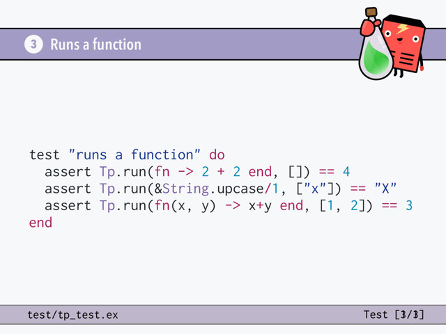 test "runs a function" do
assert Tp.run(fn -> 2 + 2 end, []) == 4
assert Tp.run(&String.upcase/1, ["x"]) == "X"
assert Tp.run(fn(x, y) -> x+y end, [1, 2]) == 3
end
3
test/tp_test.ex Test [3/3]
Runs a function
Test [1/1]
