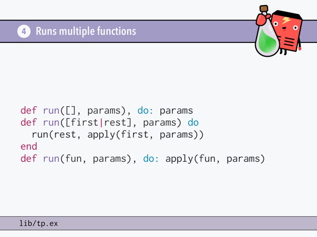Runs multiple functions
def run([], params), do: params
def run([first|rest], params) do
run(rest, apply(first, params))
end
def run(fun, params), do: apply(fun, params)
4
lib/tp.ex
