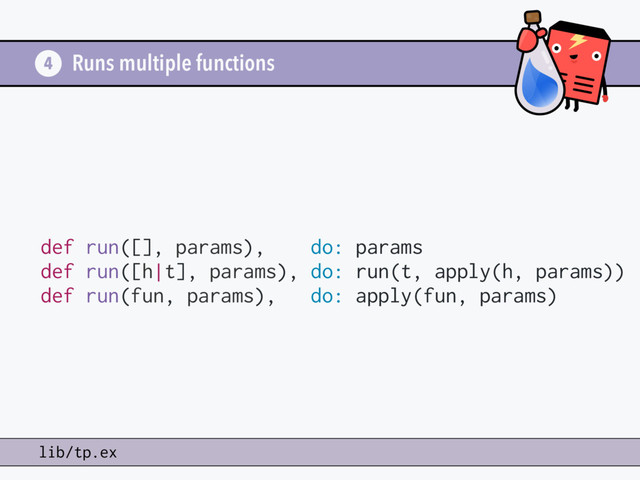 Runs multiple functions
4
lib/tp.ex
def run([], params), do: params
def run([h|t], params), do: run(t, apply(h, params))
def run(fun, params), do: apply(fun, params)
