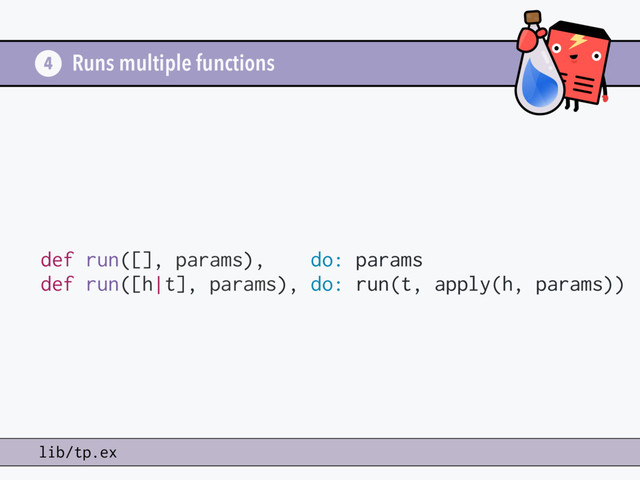 Runs multiple functions
4
lib/tp.ex
def run([], params), do: params
def run([h|t], params), do: run(t, apply(h, params))
