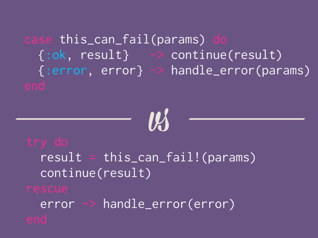 try do
result = this_can_fail!(params)
continue(result)
rescue
error -> handle_error(error)
end
case this_can_fail(params) do
{:ok, result} -> continue(result)
{:error, error} -> handle_error(params)
end
vs
