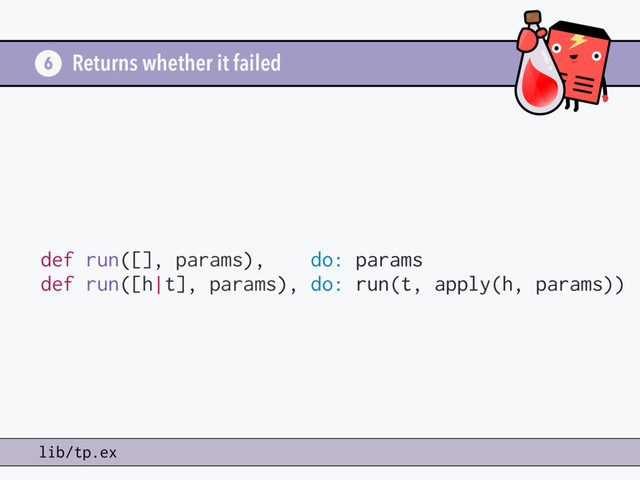 Returns whether it failed
6
lib/tp.ex
def run([], params), do: params
def run([h|t], params), do: run(t, apply(h, params))
