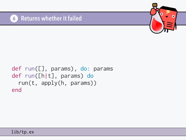 Returns whether it failed
6
lib/tp.ex
def run([], params), do: params
def run([h|t], params) do
run(t, apply(h, params))
end
