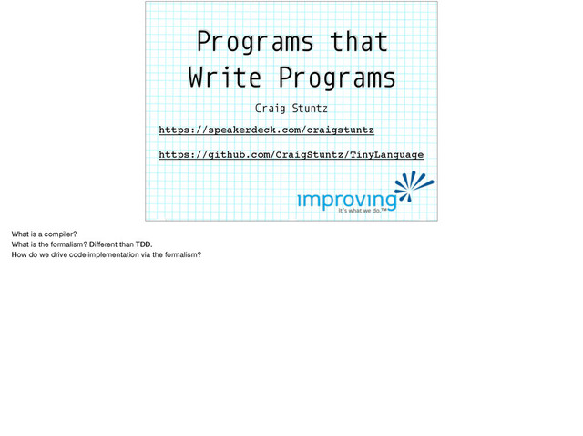 Programs that
Write Programs
Craig Stuntz
https://speakerdeck.com/craigstuntz
https://github.com/CraigStuntz/TinyLanguage
What is a compiler? 
What is the formalism? Diﬀerent than TDD.

How do we drive code implementation via the formalism?
