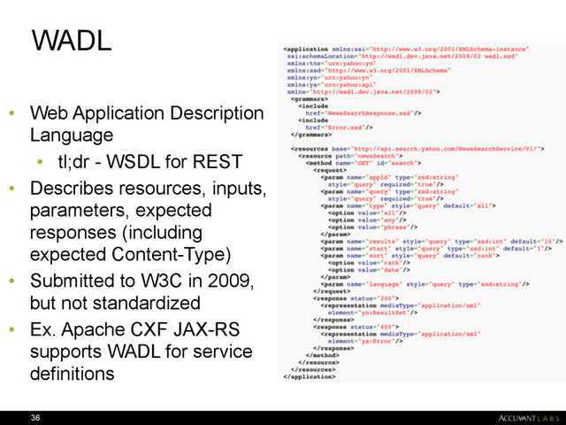 WADL
• Web Application Description
Language
• tl;dr - WSDL for REST
• Describes resources, inputs,
parameters, expected
responses (including
expected Content-Type)
• Submitted to W3C in 2009,
but not standardized
• Ex. Apache CXF JAX-RS
supports WADL for service
definitions
36
