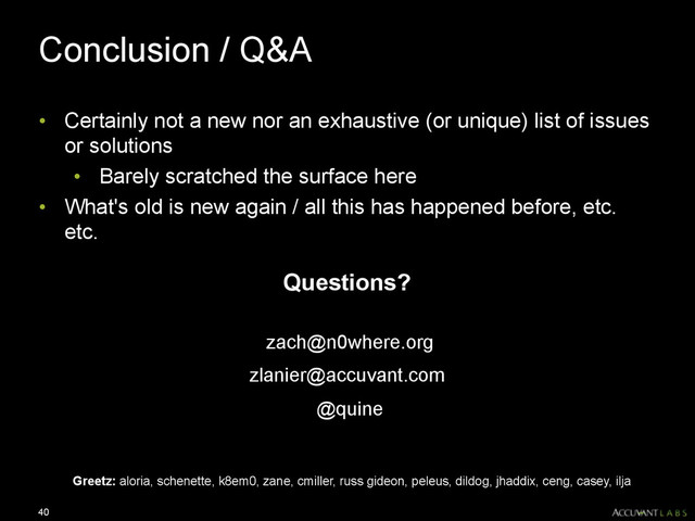 Conclusion / Q&A
• Certainly not a new nor an exhaustive (or unique) list of issues
or solutions
• Barely scratched the surface here
• What's old is new again / all this has happened before, etc.
etc.
40
Greetz: aloria, schenette, k8em0, zane, cmiller, russ gideon, peleus, dildog, jhaddix, ceng, casey, ilja
Questions?
zach@n0where.org
zlanier@accuvant.com
@quine
