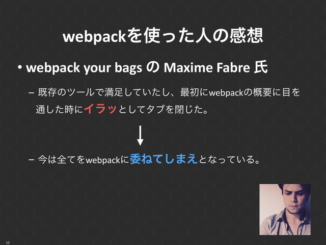 • webpack your bags ͷ Maxime Fabre ࢯ
– طଘͷπʔϧͰຬ଍͍ͯͨ͠͠ɺ࠷ॳʹwebpackͷ֓ཁʹ໨Λ
௨ͨ࣌͠ʹΠϥοͱͯ͠λϒΛดͨ͡ɻ
– ࠓ͸શͯΛwebpackʹҕͶͯ͠·͑ͱͳ͍ͬͯΔɻ
12
webpackΛ࢖ͬͨਓͷײ૝
