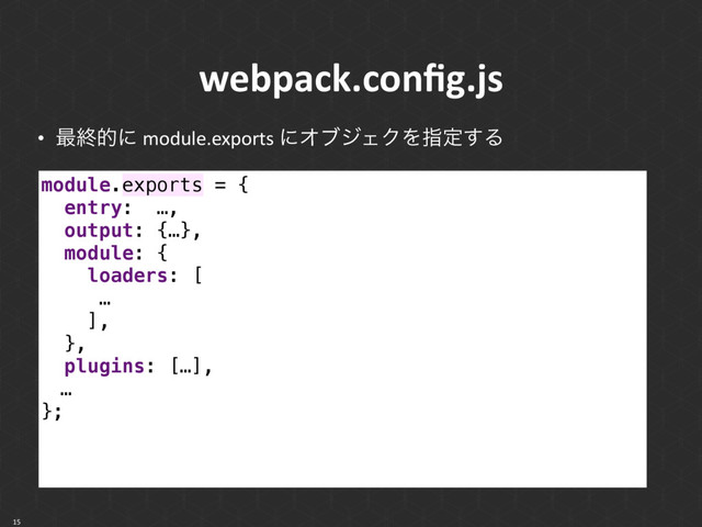 webpack.conﬁg.js
• ࠷ऴతʹ module.exports ʹΦϒδΣΫΛࢦఆ͢Δ
15
module.exports = { 
entry: …, 
output: {…}, 
module: { 
loaders: [
… 
], 
},
plugins: […],
ɹ… 
};
