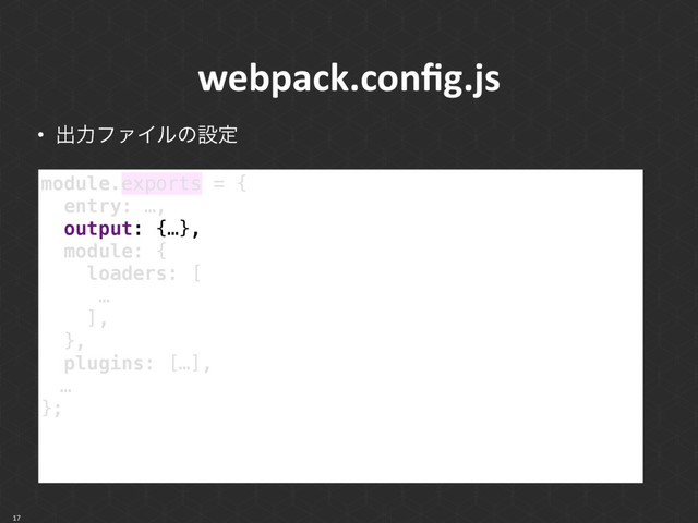 webpack.conﬁg.js
17
module.exports = { 
entry: …, 
output: {…}, 
module: { 
loaders: [
… 
], 
},
plugins: […],
ɹ… 
};
• ग़ྗϑΝΠϧͷઃఆ
