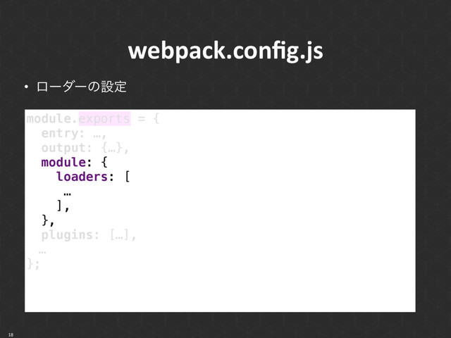 webpack.conﬁg.js
• ϩʔμʔͷઃఆ
18
module.exports = { 
entry: …, 
output: {…}, 
module: { 
loaders: [
… 
], 
},
plugins: […],
ɹ… 
};
