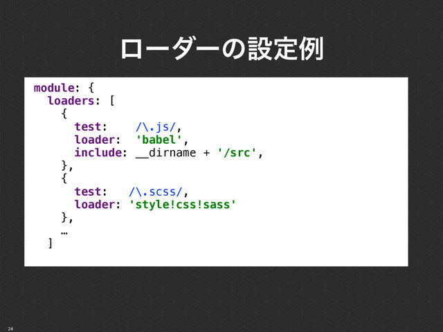 ϩʔμʔͷઃఆྫ
24
module: { 
loaders: [ 
{ 
test: /\.js/, 
loader: 'babel', 
include: __dirname + '/src', 
}, 
{ 
test: /\.scss/, 
loader: 'style!css!sass' 
}, 
… 
]

