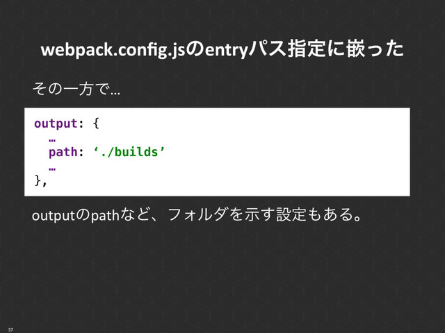 37
webpack.conﬁg.jsͷentryύεࢦఆʹቕͬͨ
ͦͷҰํͰ…
output: { 
… 
path: ‘./builds’
… 
},
outputͷpathͳͲɺϑΥϧμΛࣔ͢ઃఆ΋͋Δɻ
