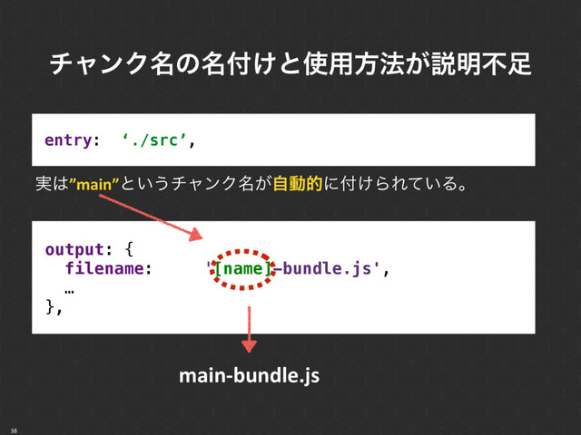 38
entry: ‘./src’,
࣮͸”main”ͱ͍͏νϟϯΫ໊͕ࣗಈతʹ෇͚ΒΕ͍ͯΔɻ
output: { 
filename: '[name]-bundle.js', 
…
},
νϟϯΫ໊ͷ໊෇͚ͱ࢖༻ํ๏͕આ໌ෆ଍
main-bundle.js
