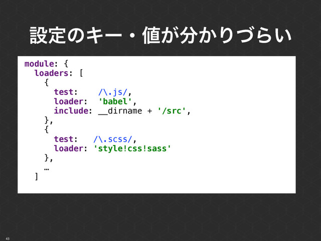 ઃఆͷΩʔɾ஋͕෼͔ΓͮΒ͍
43
module: { 
loaders: [ 
{ 
test: /\.js/, 
loader: 'babel', 
include: __dirname + '/src', 
}, 
{ 
test: /\.scss/, 
loader: 'style!css!sass' 
}, 
… 
]
