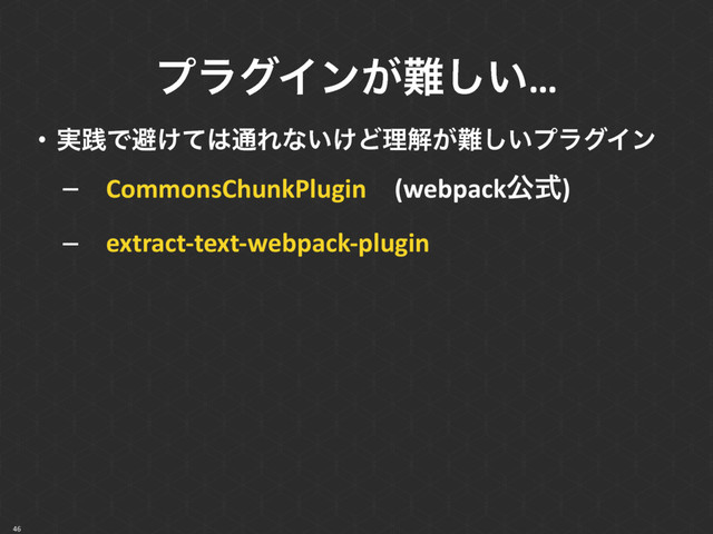 ϓϥάΠϯ͕೉͍͠…
46
• ࣮ફͰආ͚ͯ͸௨Εͳ͍͚Ͳཧղ͕೉͍͠ϓϥάΠϯ
–ɹCommonsChunkPluginɹ(webpackެࣜ)
–ɹextract-text-webpack-plugin
