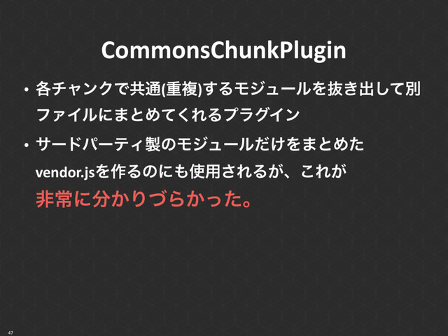 CommonsChunkPlugin
47
• ֤νϟϯΫͰڞ௨(ॏෳ)͢ΔϞδϡʔϧΛൈ͖ग़ͯ͠ผ
ϑΝΠϧʹ·ͱΊͯ͘ΕΔϓϥάΠϯ
• αʔυύʔςΟ੡ͷϞδϡʔϧ͚ͩΛ·ͱΊͨ 
vendor.jsΛ࡞Δͷʹ΋࢖༻͞ΕΔ͕ɺ͜Ε͕ 
ඇৗʹ෼͔ΓͮΒ͔ͬͨɻ
