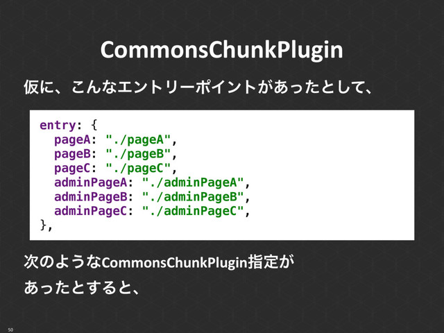 CommonsChunkPlugin
50
Ծʹɺ͜ΜͳΤϯτϦʔϙΠϯτ͕͋ͬͨͱͯ͠ɺ
entry: { 
pageA: "./pageA", 
pageB: "./pageB", 
pageC: "./pageC", 
adminPageA: "./adminPageA", 
adminPageB: "./adminPageB", 
adminPageC: "./adminPageC", 
},
࣍ͷΑ͏ͳCommonsChunkPluginࢦఆ͕ 
͋ͬͨͱ͢Δͱɺ
