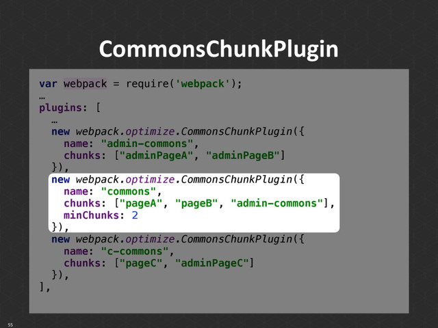 CommonsChunkPlugin
55
var webpack = require('webpack'); 
…
plugins: [
… 
new webpack.optimize.CommonsChunkPlugin({ 
name: "admin-commons", 
chunks: ["adminPageA", "adminPageB"] 
}), 
new webpack.optimize.CommonsChunkPlugin({ 
name: "commons", 
chunks: ["pageA", "pageB", "admin-commons"], 
minChunks: 2 
}), 
new webpack.optimize.CommonsChunkPlugin({ 
name: "c-commons", 
chunks: ["pageC", "adminPageC"] 
}), 
],
