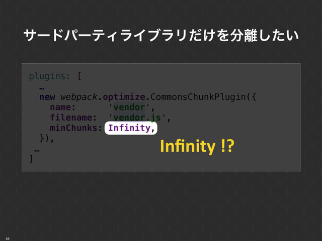 64
αʔυύʔςΟϥΠϒϥϦ͚ͩΛ෼཭͍ͨ͠
plugins: [ 
… 
new webpack.optimize.CommonsChunkPlugin({ 
name: 'vendor', 
filename: 'vendor.js', 
minChunks: Infinity, 
}),
…
]
Inﬁnity !?
