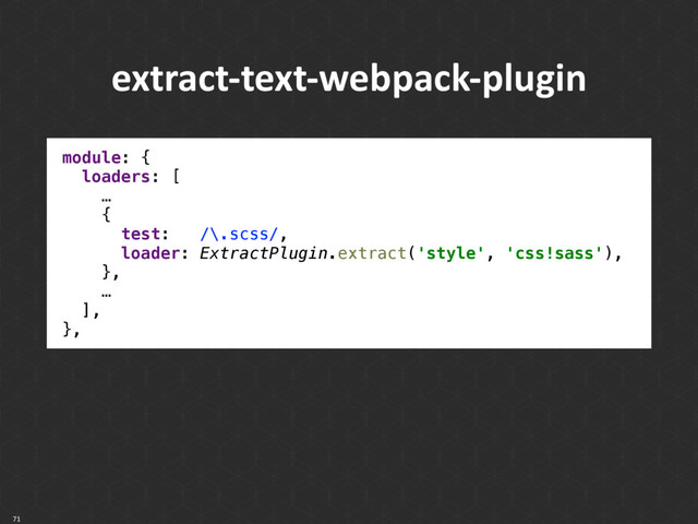 71
extract-text-webpack-plugin
module: { 
loaders: [ 
… 
{ 
test: /\.scss/, 
loader: ExtractPlugin.extract('style', 'css!sass'), 
}, 
… 
], 
},
