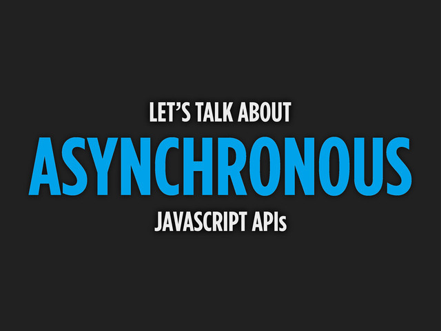 ASYNCHRONOUS
LET’S TALK ABOUT
JAVASCRIPT APIs
