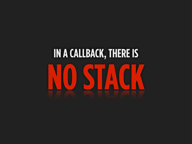 NO STACK
IN A CALLBACK, THERE IS
