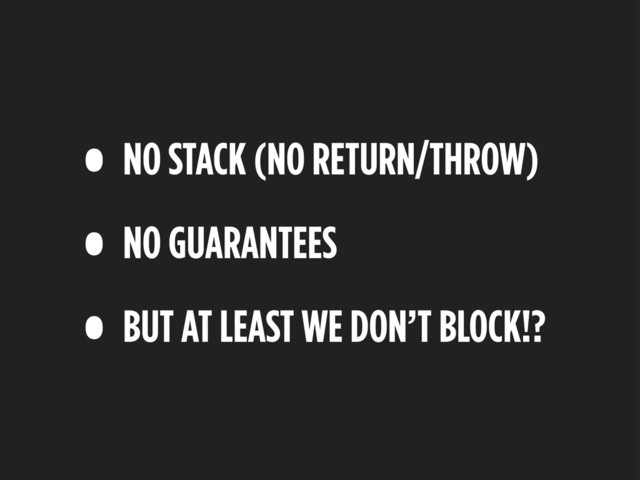 • NO STACK (NO RETURN/THROW)
• NO GUARANTEES
• BUT AT LEAST WE DON’T BLOCK!?
