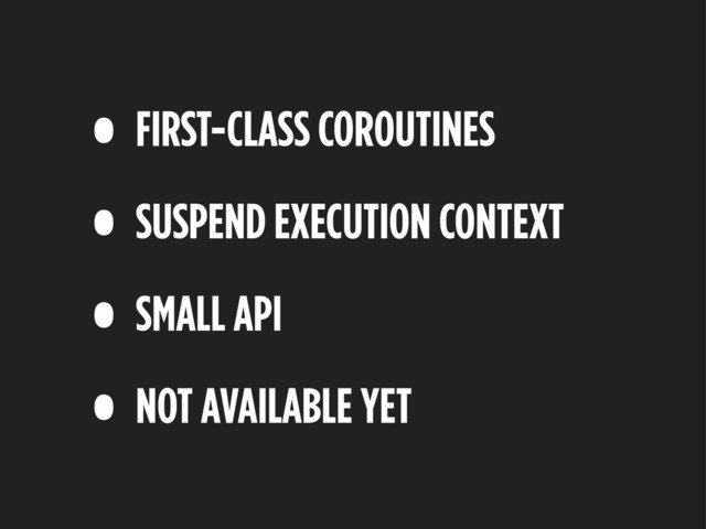 • FIRST-CLASS COROUTINES
• SUSPEND EXECUTION CONTEXT
• SMALL API
• NOT AVAILABLE YET
